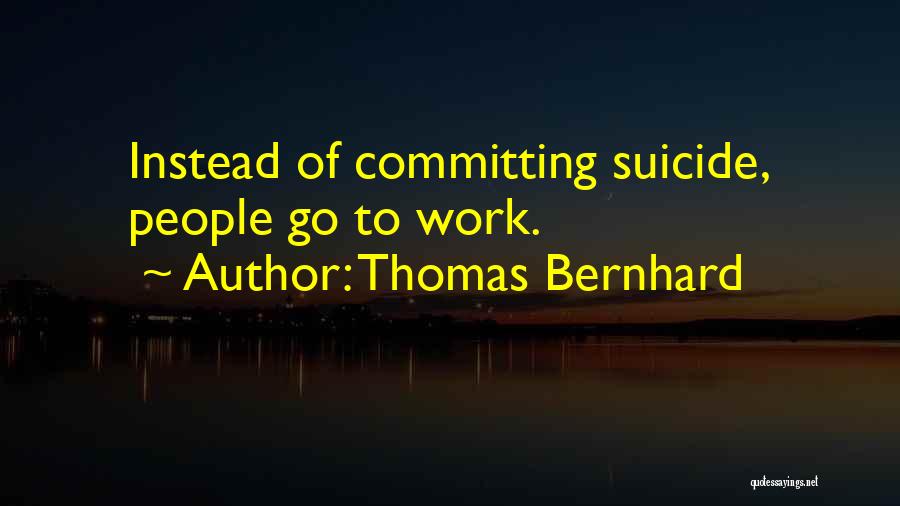 Thomas Bernhard Quotes: Instead Of Committing Suicide, People Go To Work.