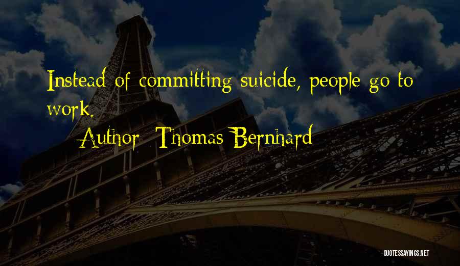 Thomas Bernhard Quotes: Instead Of Committing Suicide, People Go To Work.