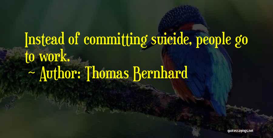 Thomas Bernhard Quotes: Instead Of Committing Suicide, People Go To Work.