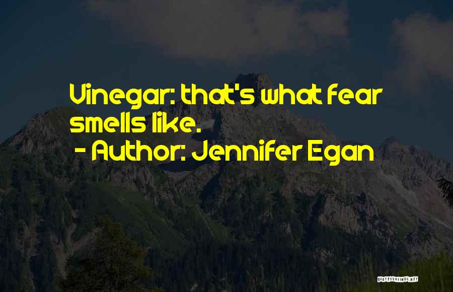 Jennifer Egan Quotes: Vinegar: That's What Fear Smells Like.