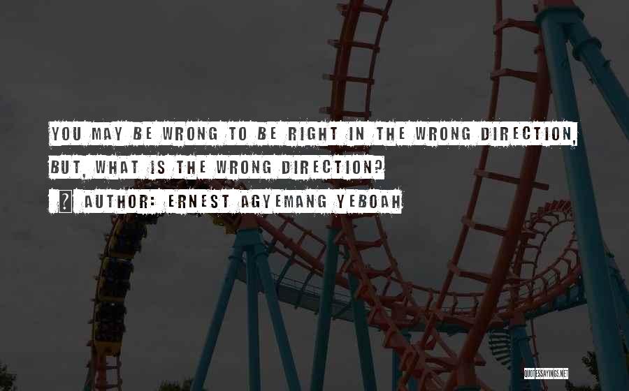 Ernest Agyemang Yeboah Quotes: You May Be Wrong To Be Right In The Wrong Direction, But, What Is The Wrong Direction?