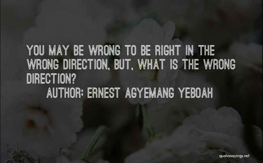 Ernest Agyemang Yeboah Quotes: You May Be Wrong To Be Right In The Wrong Direction, But, What Is The Wrong Direction?