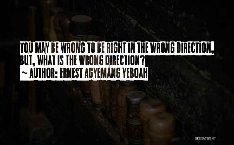 Ernest Agyemang Yeboah Quotes: You May Be Wrong To Be Right In The Wrong Direction, But, What Is The Wrong Direction?