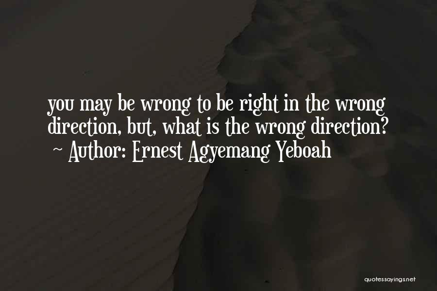 Ernest Agyemang Yeboah Quotes: You May Be Wrong To Be Right In The Wrong Direction, But, What Is The Wrong Direction?