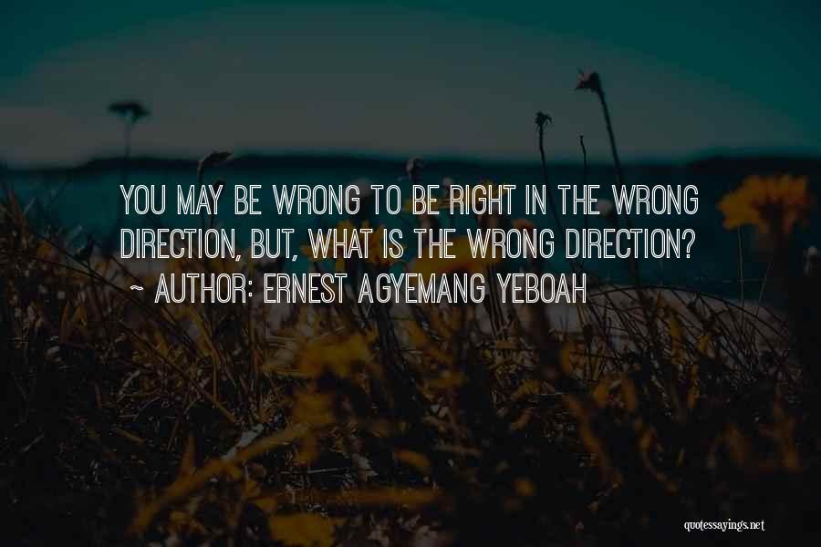 Ernest Agyemang Yeboah Quotes: You May Be Wrong To Be Right In The Wrong Direction, But, What Is The Wrong Direction?