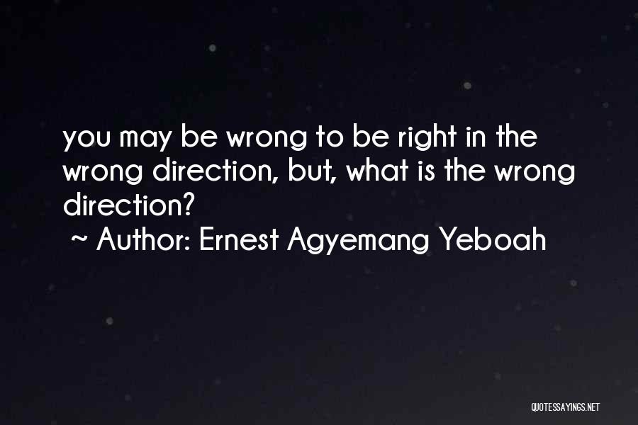 Ernest Agyemang Yeboah Quotes: You May Be Wrong To Be Right In The Wrong Direction, But, What Is The Wrong Direction?