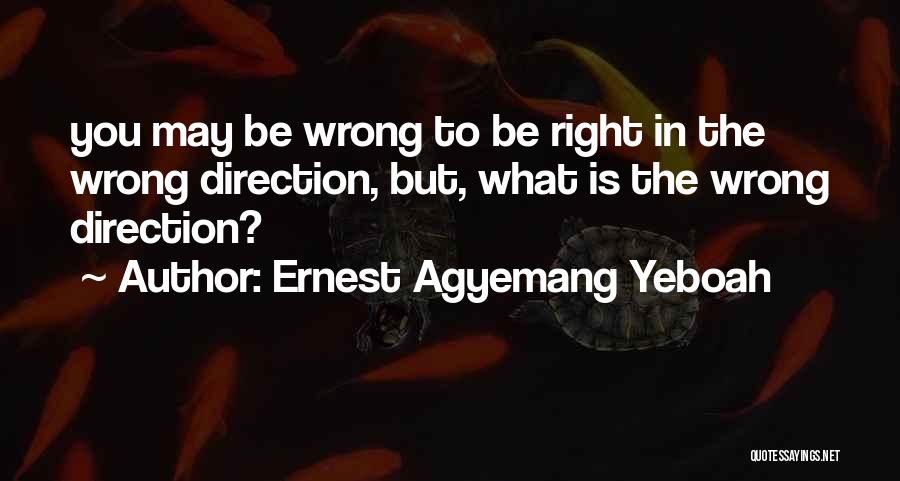 Ernest Agyemang Yeboah Quotes: You May Be Wrong To Be Right In The Wrong Direction, But, What Is The Wrong Direction?