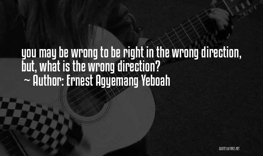 Ernest Agyemang Yeboah Quotes: You May Be Wrong To Be Right In The Wrong Direction, But, What Is The Wrong Direction?