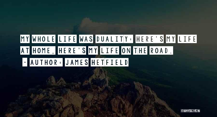 James Hetfield Quotes: My Whole Life Was Duality: Here's My Life At Home, Here's My Life On The Road.