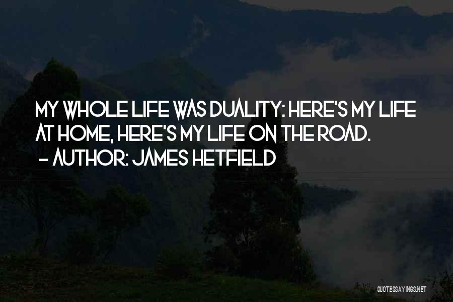 James Hetfield Quotes: My Whole Life Was Duality: Here's My Life At Home, Here's My Life On The Road.