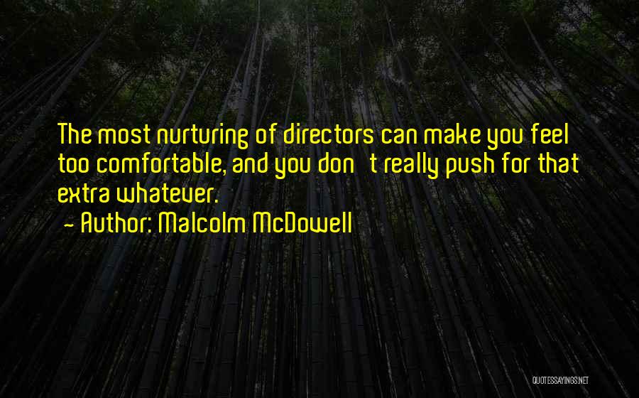 Malcolm McDowell Quotes: The Most Nurturing Of Directors Can Make You Feel Too Comfortable, And You Don't Really Push For That Extra Whatever.