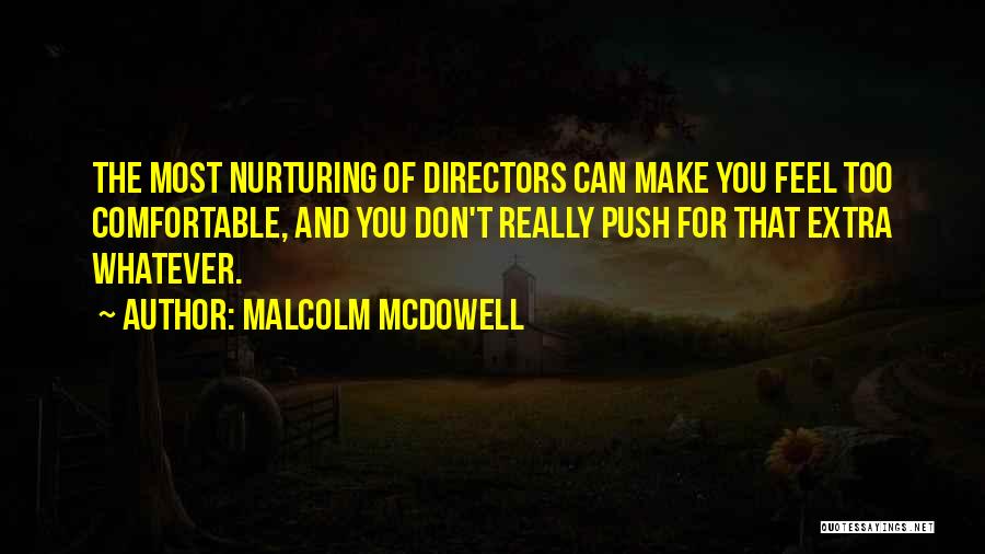 Malcolm McDowell Quotes: The Most Nurturing Of Directors Can Make You Feel Too Comfortable, And You Don't Really Push For That Extra Whatever.