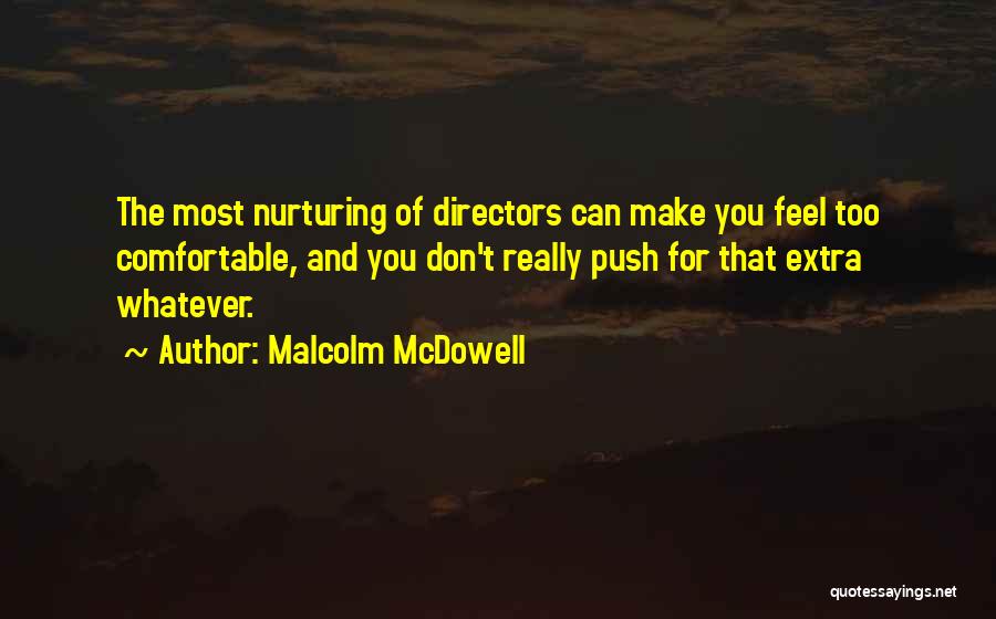 Malcolm McDowell Quotes: The Most Nurturing Of Directors Can Make You Feel Too Comfortable, And You Don't Really Push For That Extra Whatever.