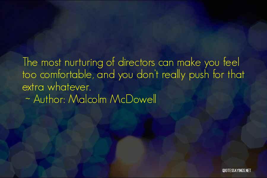 Malcolm McDowell Quotes: The Most Nurturing Of Directors Can Make You Feel Too Comfortable, And You Don't Really Push For That Extra Whatever.