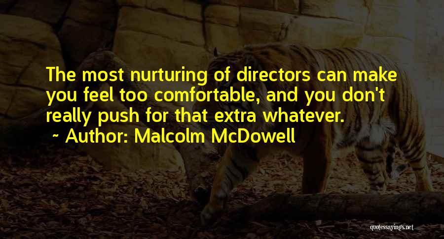 Malcolm McDowell Quotes: The Most Nurturing Of Directors Can Make You Feel Too Comfortable, And You Don't Really Push For That Extra Whatever.