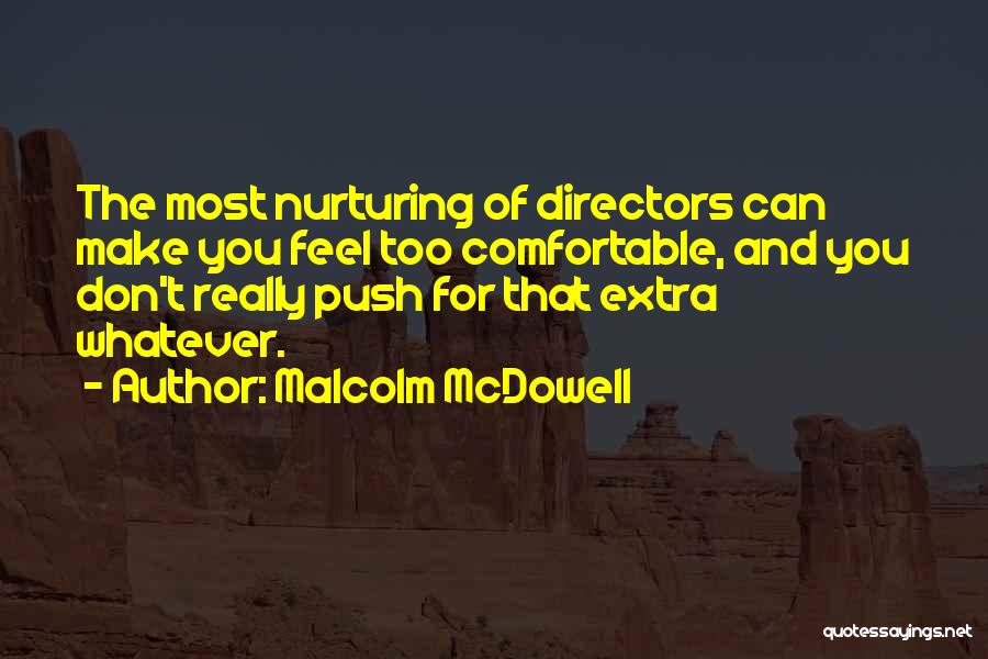 Malcolm McDowell Quotes: The Most Nurturing Of Directors Can Make You Feel Too Comfortable, And You Don't Really Push For That Extra Whatever.