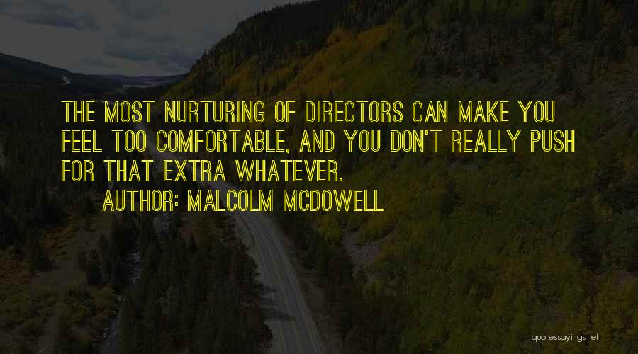 Malcolm McDowell Quotes: The Most Nurturing Of Directors Can Make You Feel Too Comfortable, And You Don't Really Push For That Extra Whatever.