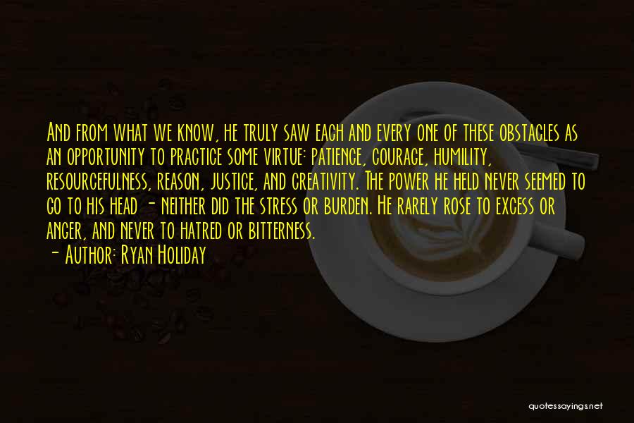 Ryan Holiday Quotes: And From What We Know, He Truly Saw Each And Every One Of These Obstacles As An Opportunity To Practice