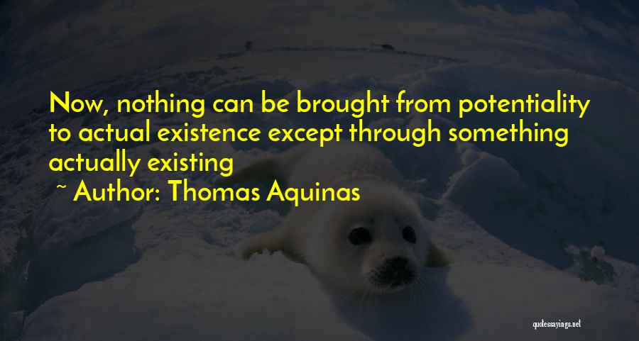 Thomas Aquinas Quotes: Now, Nothing Can Be Brought From Potentiality To Actual Existence Except Through Something Actually Existing