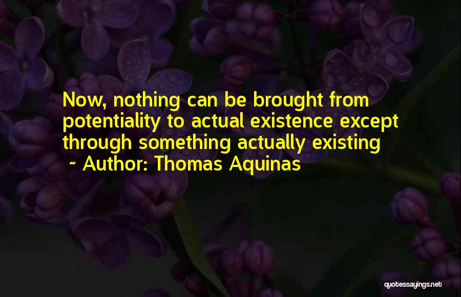 Thomas Aquinas Quotes: Now, Nothing Can Be Brought From Potentiality To Actual Existence Except Through Something Actually Existing