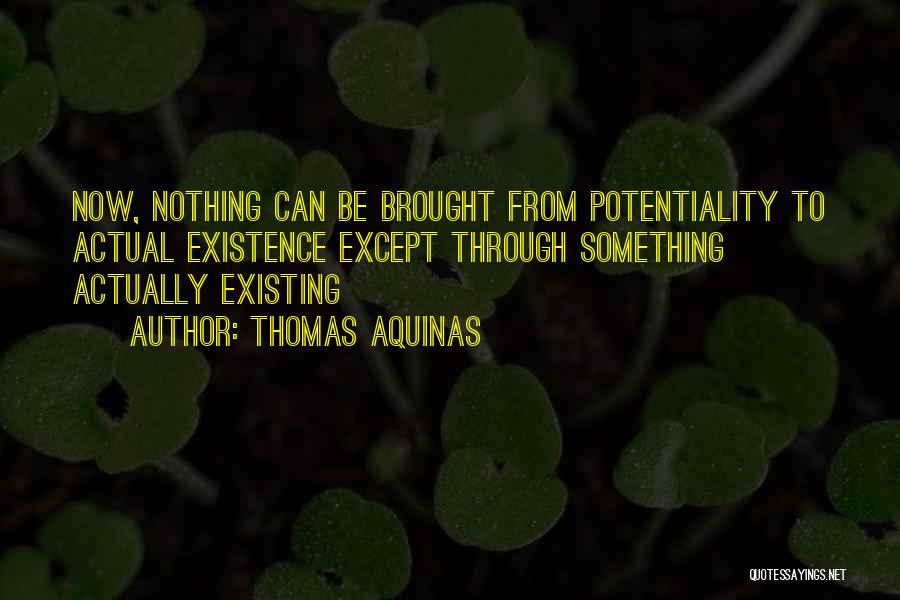 Thomas Aquinas Quotes: Now, Nothing Can Be Brought From Potentiality To Actual Existence Except Through Something Actually Existing