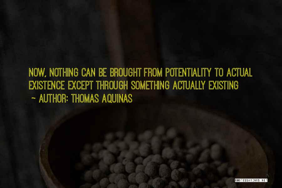 Thomas Aquinas Quotes: Now, Nothing Can Be Brought From Potentiality To Actual Existence Except Through Something Actually Existing