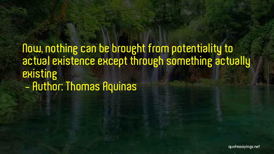 Thomas Aquinas Quotes: Now, Nothing Can Be Brought From Potentiality To Actual Existence Except Through Something Actually Existing