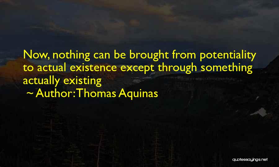 Thomas Aquinas Quotes: Now, Nothing Can Be Brought From Potentiality To Actual Existence Except Through Something Actually Existing