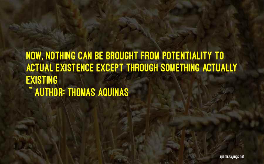 Thomas Aquinas Quotes: Now, Nothing Can Be Brought From Potentiality To Actual Existence Except Through Something Actually Existing