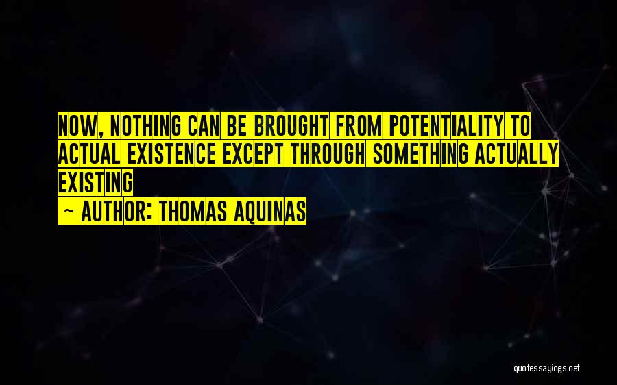 Thomas Aquinas Quotes: Now, Nothing Can Be Brought From Potentiality To Actual Existence Except Through Something Actually Existing
