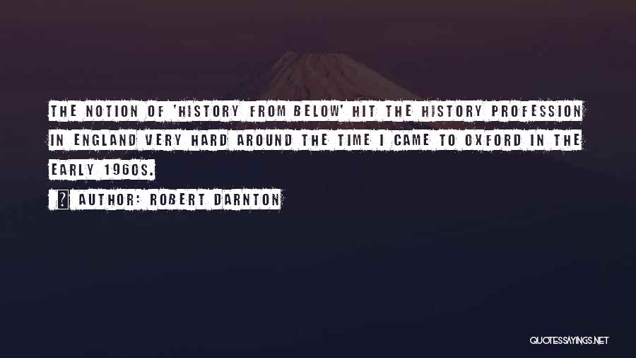 Robert Darnton Quotes: The Notion Of 'history From Below' Hit The History Profession In England Very Hard Around The Time I Came To