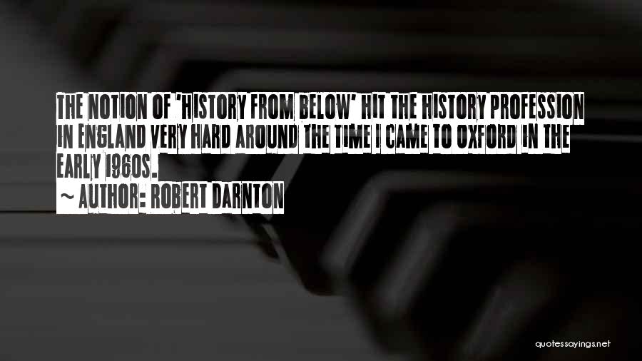 Robert Darnton Quotes: The Notion Of 'history From Below' Hit The History Profession In England Very Hard Around The Time I Came To