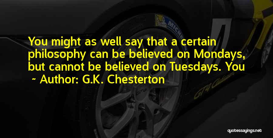 G.K. Chesterton Quotes: You Might As Well Say That A Certain Philosophy Can Be Believed On Mondays, But Cannot Be Believed On Tuesdays.