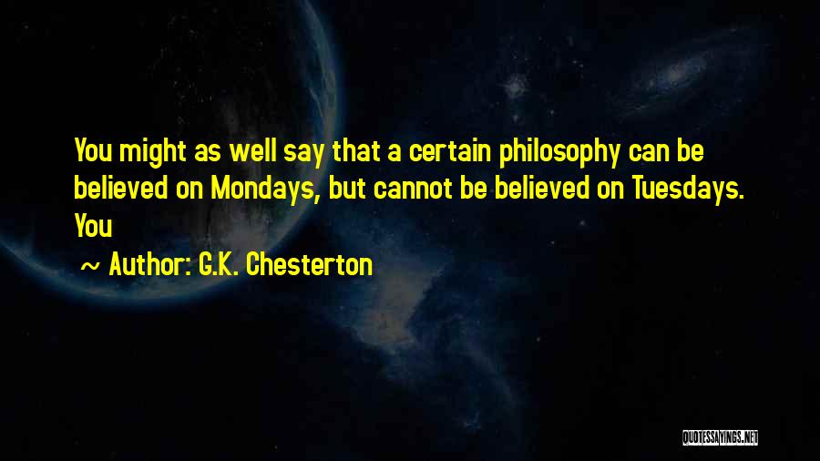 G.K. Chesterton Quotes: You Might As Well Say That A Certain Philosophy Can Be Believed On Mondays, But Cannot Be Believed On Tuesdays.
