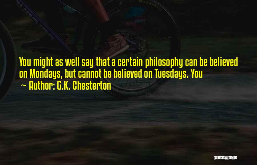 G.K. Chesterton Quotes: You Might As Well Say That A Certain Philosophy Can Be Believed On Mondays, But Cannot Be Believed On Tuesdays.