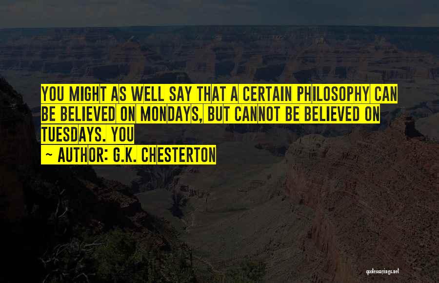 G.K. Chesterton Quotes: You Might As Well Say That A Certain Philosophy Can Be Believed On Mondays, But Cannot Be Believed On Tuesdays.