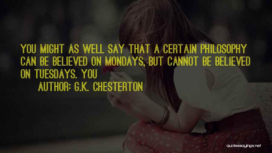 G.K. Chesterton Quotes: You Might As Well Say That A Certain Philosophy Can Be Believed On Mondays, But Cannot Be Believed On Tuesdays.