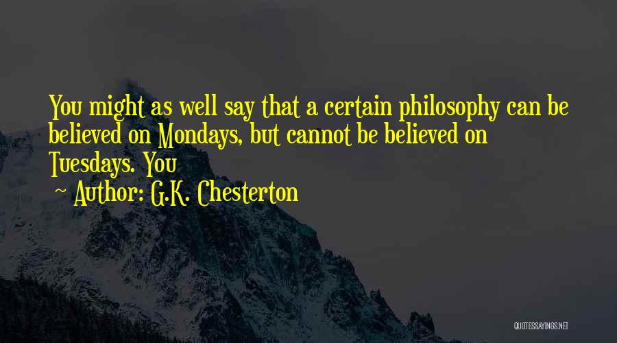 G.K. Chesterton Quotes: You Might As Well Say That A Certain Philosophy Can Be Believed On Mondays, But Cannot Be Believed On Tuesdays.