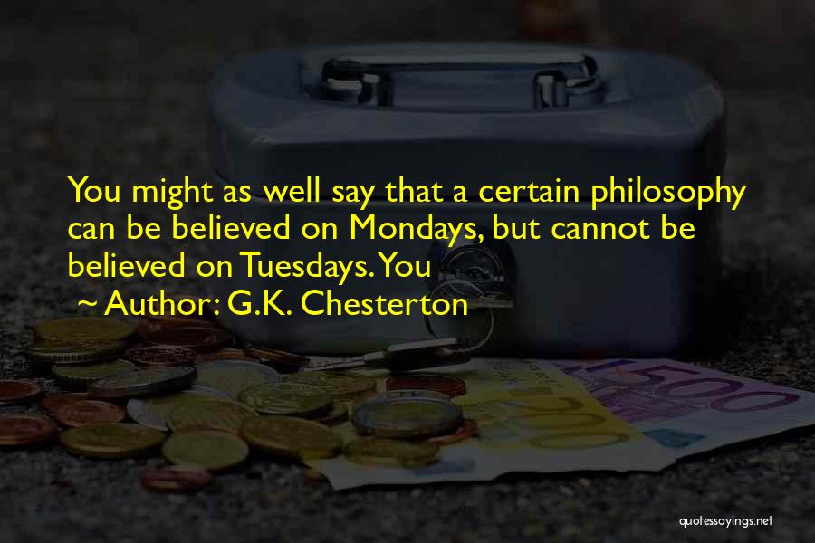 G.K. Chesterton Quotes: You Might As Well Say That A Certain Philosophy Can Be Believed On Mondays, But Cannot Be Believed On Tuesdays.