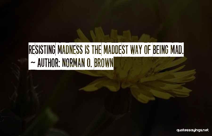 Norman O. Brown Quotes: Resisting Madness Is The Maddest Way Of Being Mad.