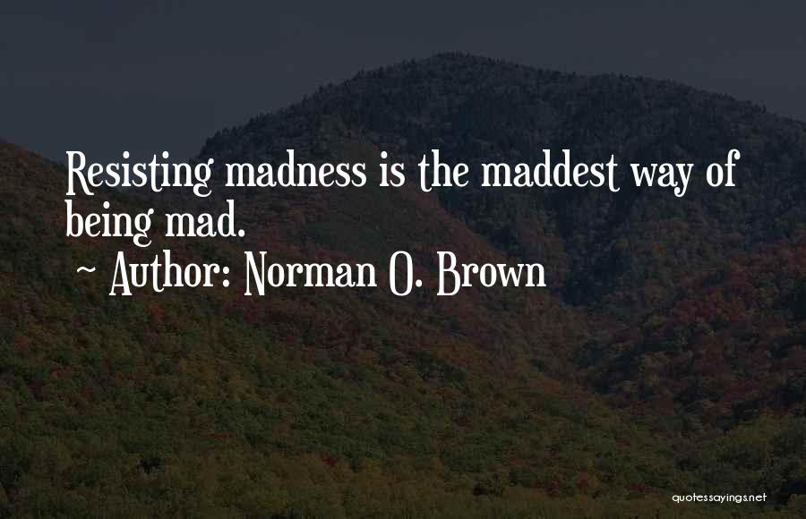 Norman O. Brown Quotes: Resisting Madness Is The Maddest Way Of Being Mad.
