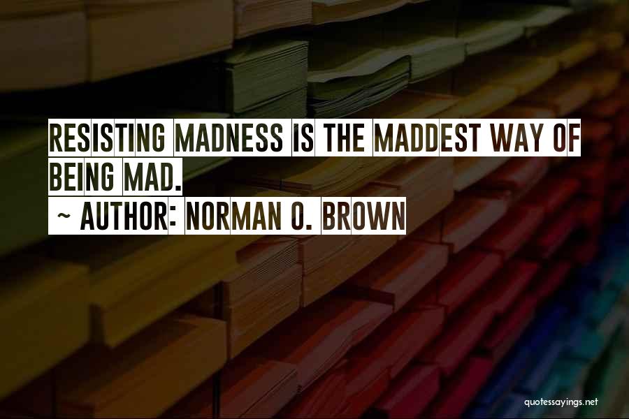 Norman O. Brown Quotes: Resisting Madness Is The Maddest Way Of Being Mad.