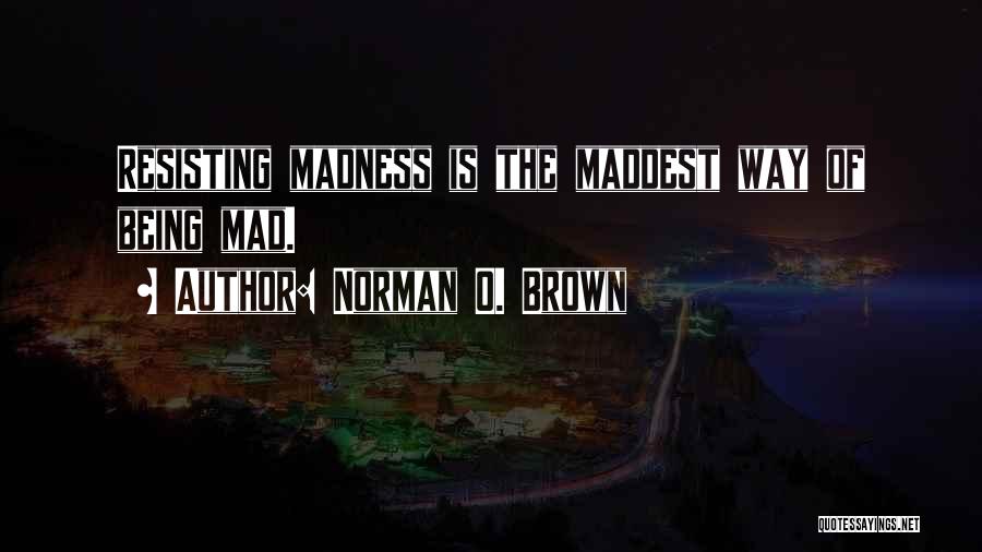 Norman O. Brown Quotes: Resisting Madness Is The Maddest Way Of Being Mad.