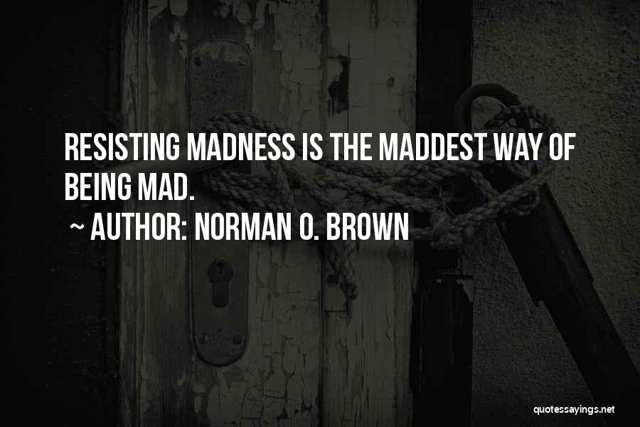 Norman O. Brown Quotes: Resisting Madness Is The Maddest Way Of Being Mad.