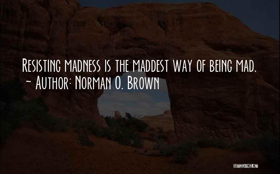 Norman O. Brown Quotes: Resisting Madness Is The Maddest Way Of Being Mad.