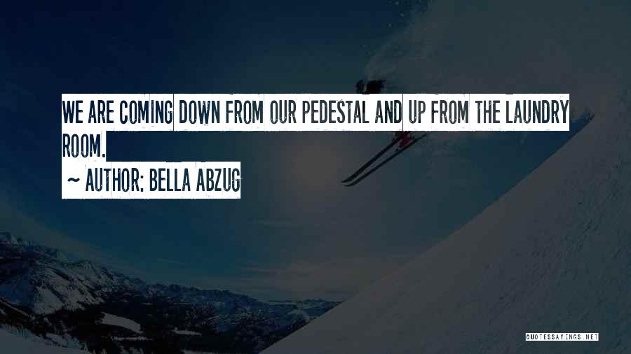 Bella Abzug Quotes: We Are Coming Down From Our Pedestal And Up From The Laundry Room.