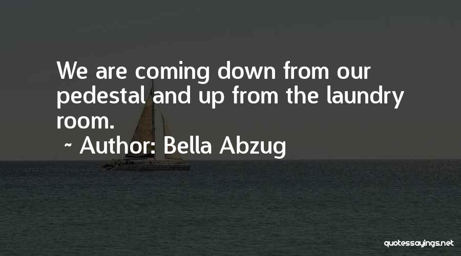 Bella Abzug Quotes: We Are Coming Down From Our Pedestal And Up From The Laundry Room.