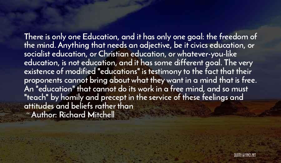 Richard Mitchell Quotes: There Is Only One Education, And It Has Only One Goal: The Freedom Of The Mind. Anything That Needs An