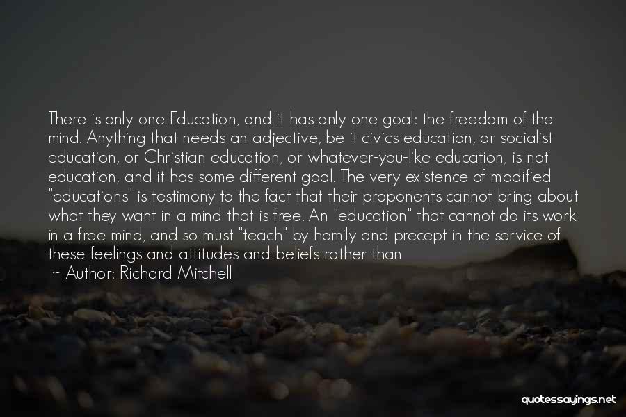 Richard Mitchell Quotes: There Is Only One Education, And It Has Only One Goal: The Freedom Of The Mind. Anything That Needs An