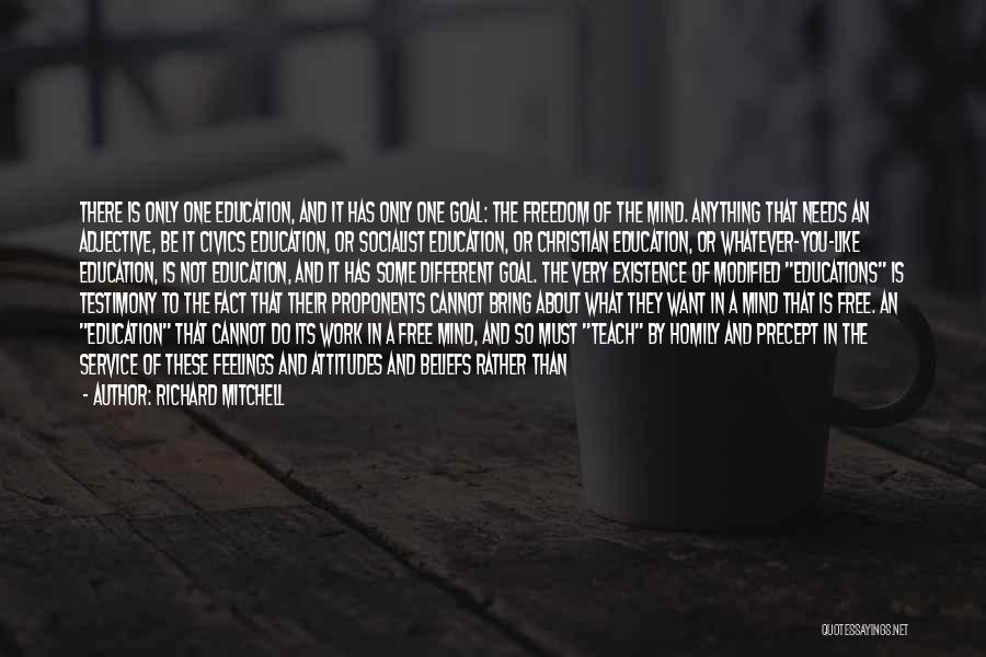 Richard Mitchell Quotes: There Is Only One Education, And It Has Only One Goal: The Freedom Of The Mind. Anything That Needs An